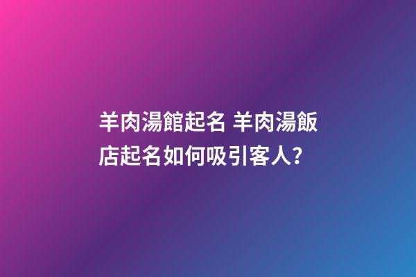 羊肉湯館起名 羊肉湯飯店起名如何吸引客人？-第1張-店鋪起名-玄機派